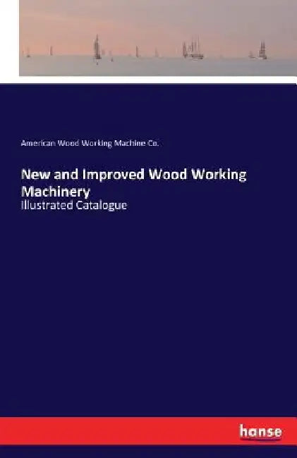 New and Improved Wood Working Machinery: Illustrated Catalogue by American Wood Working Machine Co