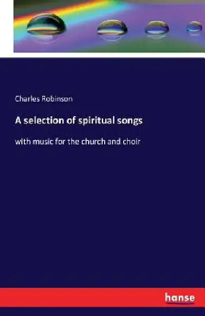 A selection of spiritual songs: with music for the church and choir by Charles Robinson
