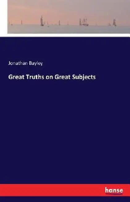 Great Truths on Great Subjects by Jonathan Bayley