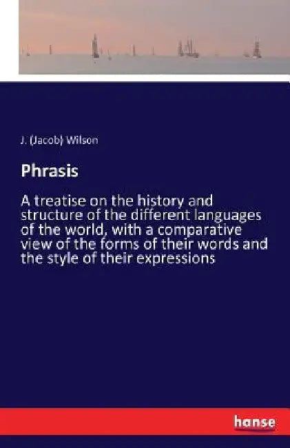 Phrasis: A treatise on the history and structure of the different languages of the world, with a comparative view of the forms of their words and the by J. (Jacob) Wilson