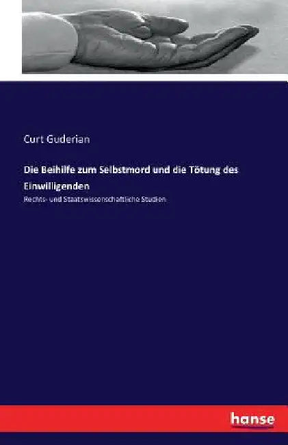 Die Beihilfe zum Selbstmord und die Tötung des Einwilligenden: Rechts- und Staatswissenschaftliche Studien by Guderian, Curt