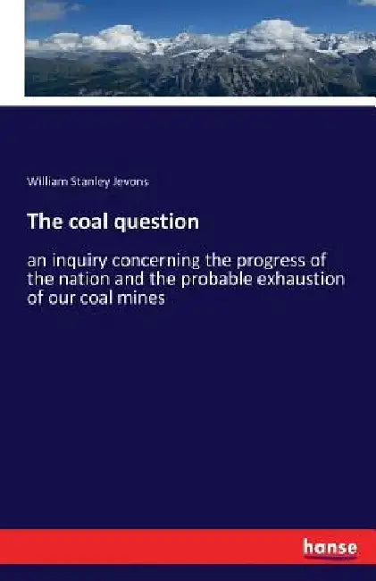 The coal question: an inquiry concerning the progress of the nation and the probable exhaustion of our coal mines by William Stanley Jevons