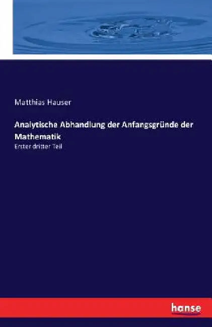 Analytische Abhandlung der Anfangsgründe der Mathematik: Erster dritter Teil by Hauser, Matthias