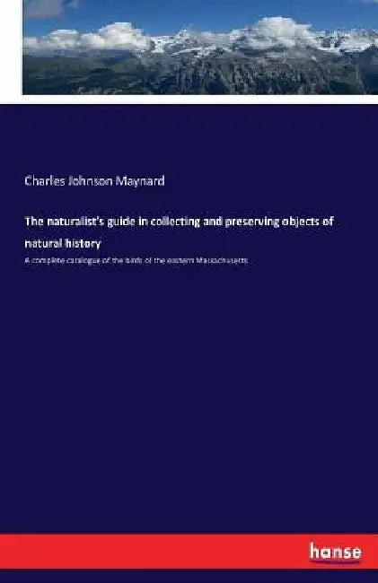 The naturalist's guide in collecting and preserving objects of natural history: A complete catalogue of the birds of the eastern Massachusetts by Charles Johnson Maynard