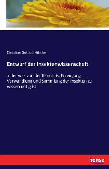Entwurf der Insektenwissenschaft: oder was von der Kenntnis, Erzeugung, Verwandlung und Sammlung der Insekten zu wissen nötig ist by Hilscher, Christian Gottlob