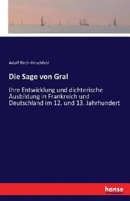 Die Sage von Gral: Ihre Entwicklung und dichterische Ausbildung in Frankreich und Deutschland im 12. und 13. Jahrhundert by Birch-Hirschfeld, Adolf