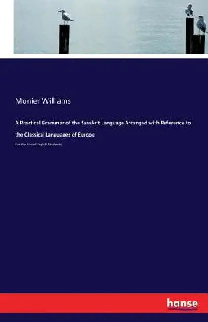 A Practical Grammar of the Sanskrit Language Arranged with Reference to the Classical Languages of Europe: For the Use of English Students by Monier Williams