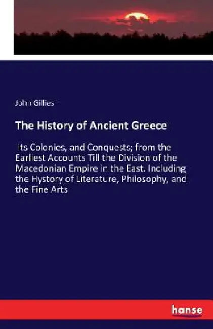The History of Ancient Greece: Its Colonies, and Conquests; from the Earliest Accounts Till the Division of the Macedonian Empire in the East. Includ by John Gillies