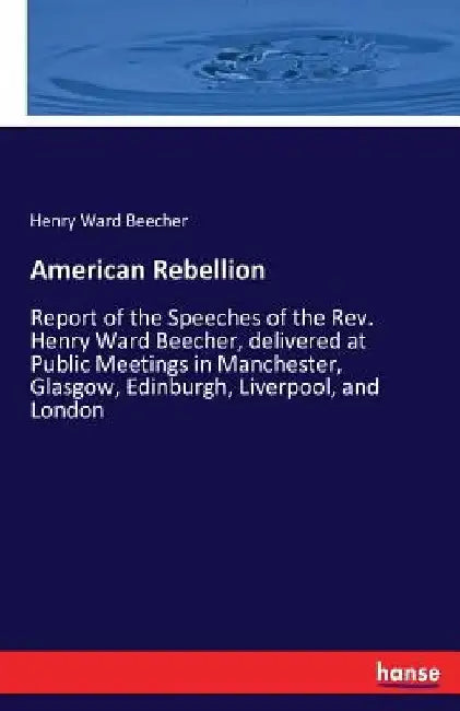 American Rebellion: Report of the Speeches of the Rev. Henry Ward Beecher, delivered at Public Meetings in Manchester, Glasgow, Edinburgh, Liverpool, by Henry Ward Beecher