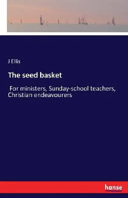 The seed basket: For ministers, Sunday-school teachers, Christian endeavourers by J. Ellis