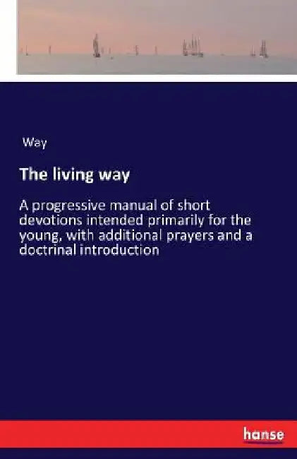 The living way: A progressive manual of short devotions intended primarily for the young, with additional prayers and a doctrinal introduction by Way