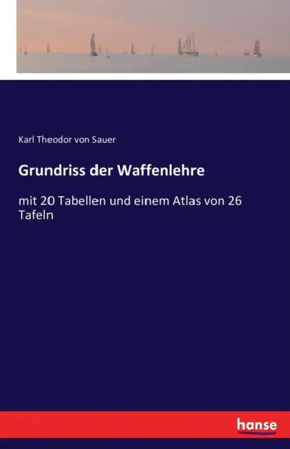 Grundriss der Waffenlehre: mit 20 Tabellen und einem Atlas von 26 Tafeln by Karl Theodor Von Sauer
