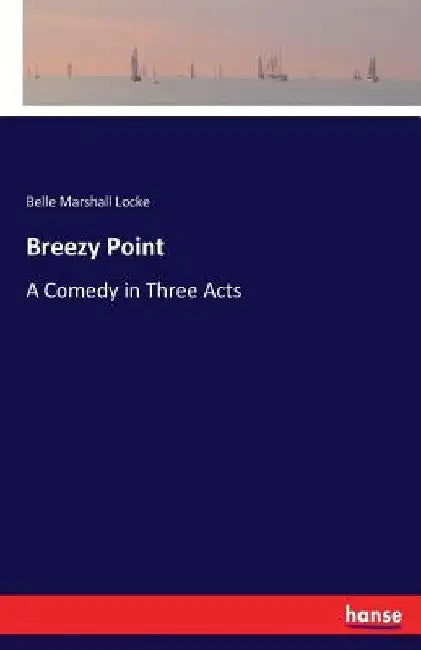 Breezy Point: A Comedy in Three Acts by Belle Marshall Locke
