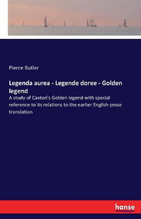 Legenda aurea - Legende doree - Golden legend: A study of Caxton's Golden legend with special reference to its relations to the earlier English prose by Pierce Butler
