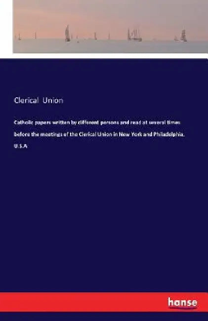 Catholic papers written by different persons and read at several times before the meetings of the Clerical Union in New York and Philadelphia, U.S.A by Clerical Union