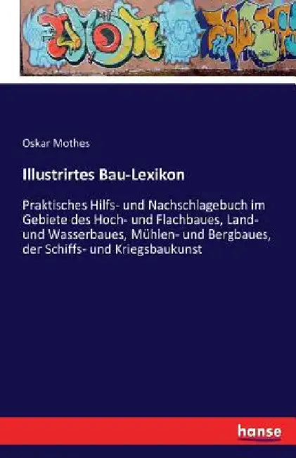 Illustrirtes Bau-Lexikon: Praktisches Hilfs- und Nachschlagebuch im Gebiete des Hoch- und Flachbaues, Land- und Wasserbaues, Mühlen- und Bergbaues, de by Mothes, Oskar
