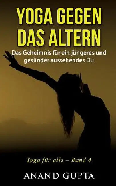 Yoga gegen das Altern: Das Geheimnis für ein jüngeres und gesünder aussehendes Du by Gupta, Anand