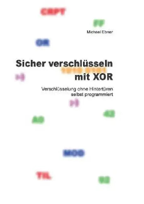 Sicher verschlüsseln mit XOR: Verschlüsselung ohne Hintertüren selbst programmiert by Ebner, Michael