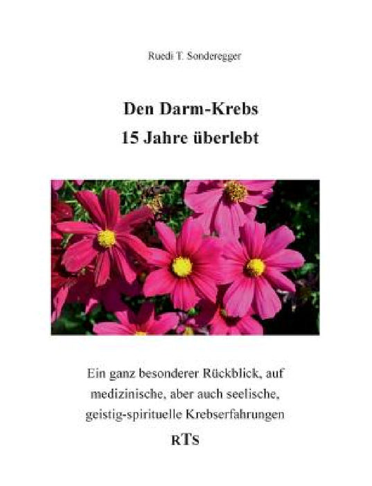 Den Darmkrebs 15 Jahre überlebt: Ein ganz besonderer Rückblick, auf medizinische, aber auch seelische, geistig-spirituelle Komponenten by Ruedi T. Sonderegger