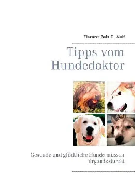 Tipps vom Hundedoktor: Gesunde und glückliche Hunde müssen nirgends durch! by Wolf, Bela F.