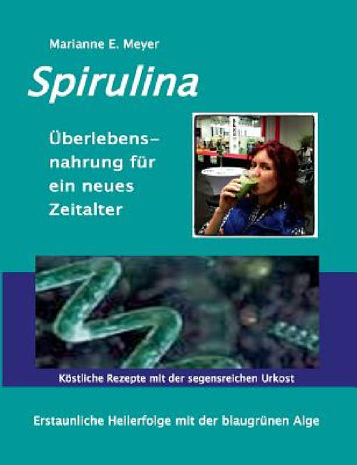 Spirulina Überlebensnahrung für ein neues Zeitalter: Erstaunliche Heilerfolge mit der blaugrünen Alge Köstliche Rezepte mit der segensreichen Urkost by Marianne E. Meyer