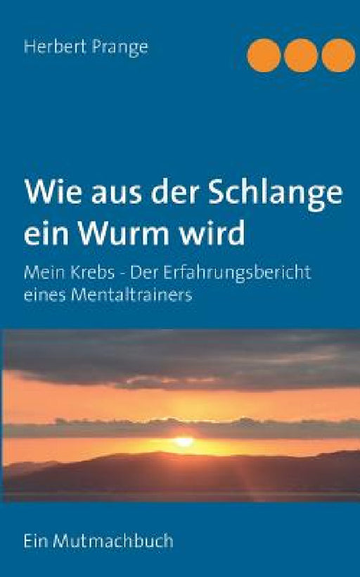 Wie aus der Schlange ein Wurm wird: Mein Krebs - Der Erfahrungsbericht eines Mentaltrainers. Ein Mutmachbuch by Herbert Prange