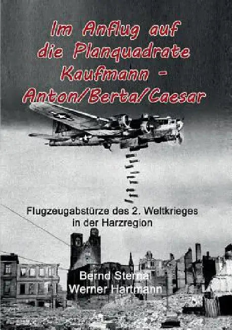 Im Anflug auf die Planquadrate Kaufmann - Anton/Berta/Caesar: Flugzeugabstürze des 2. Weltkrieges in der Harzregion by Sternal, Bernd