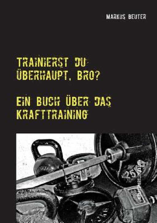 Trainierst du überhaupt, Bro?: Ein Buch über das Krafttraining by Markus Beuter