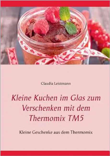 Kleine Kuchen im Glas zum Verschenken mit dem Thermomix TM5: Kleine Geschenke aus dem Thermomix by Leistmann, Claudia