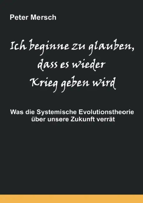 Ich beginne zu glauben, dass es wieder Krieg geben wird: Was die Systemische Evolutionstheorie über unsere Zukunft verrät by Peter Mersch