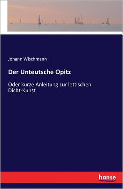 Der Unteutsche Opitz: Oder kurze Anleitung zur lettischen Dicht-Kunst by Johann Wischmann