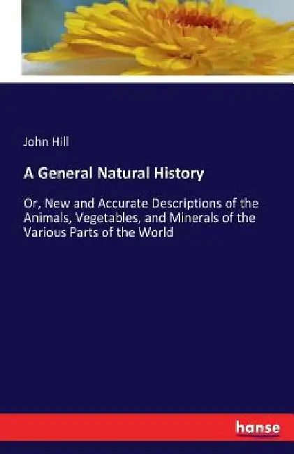 A General Natural History: Or, New and Accurate Descriptions of the Animals, Vegetables, and Minerals of the Various Parts of the World by John Hill