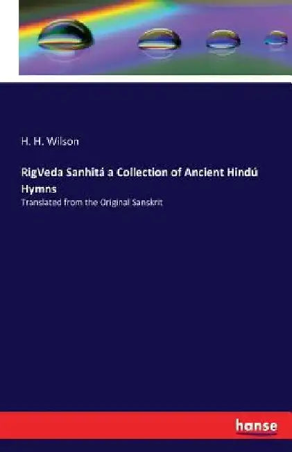 RigVeda Sanhitá a Collection of Ancient Hindú Hymns: Translated from the Original Sanskrit by H. H. Wilson