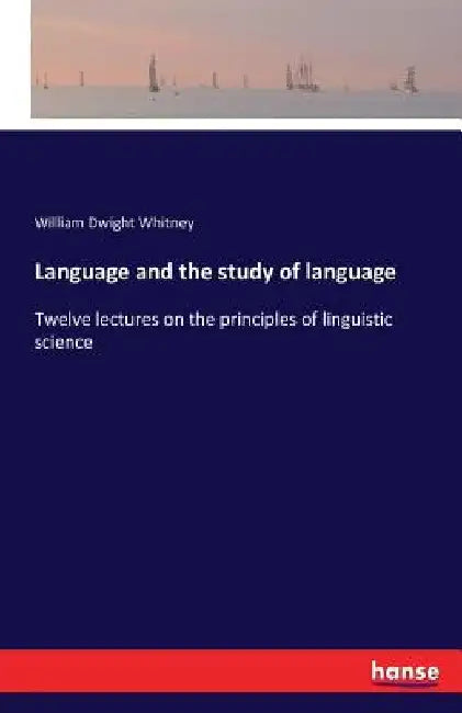 Language and the study of language: Twelve lectures on the principles of linguistic science by William Dwight Whitney