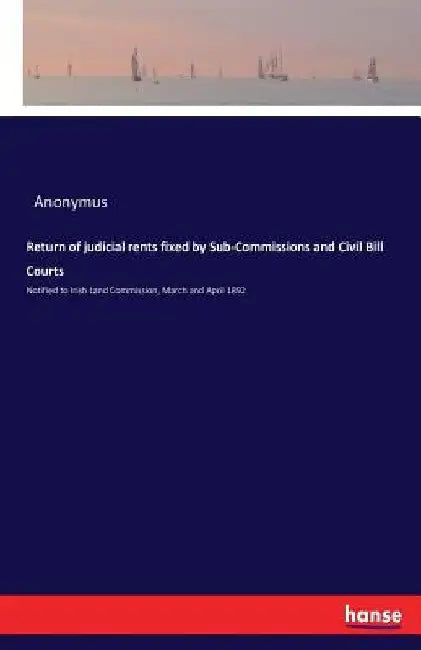 Return of judicial rents fixed by Sub-Commissions and Civil Bill Courts: Notified to Irish Land Commission, March and April 1892 by Anonymus
