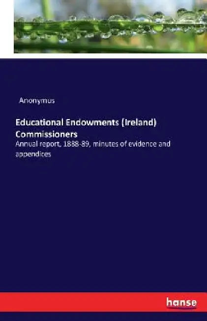 Educational Endowments (Ireland) Commissioners: Annual report, 1888-89, minutes of evidence and appendices by Anonymus