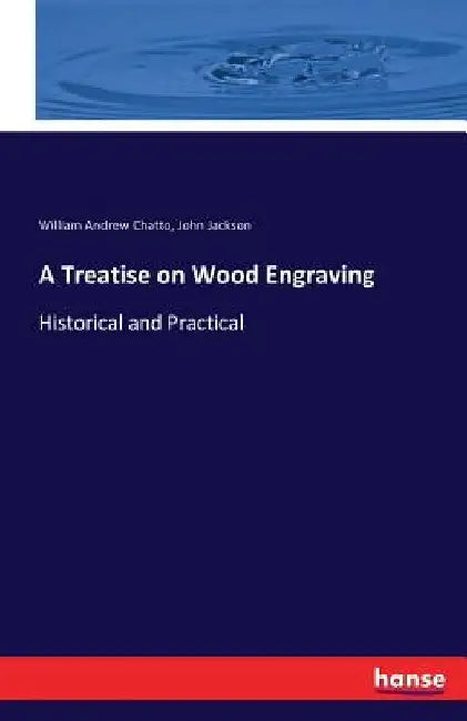 A Treatise on Wood Engraving: Historical and Practical by William Andrew Chatto