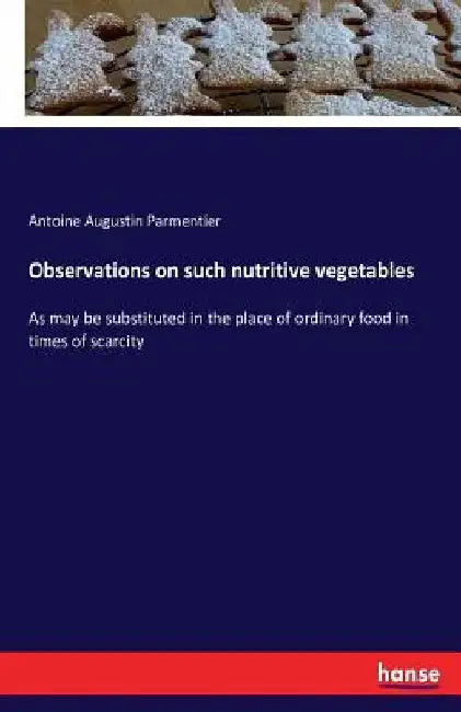 Observations on such nutritive vegetables: As may be substituted in the place of ordinary food in times of scarcity by Antoine Augustin Parmentier