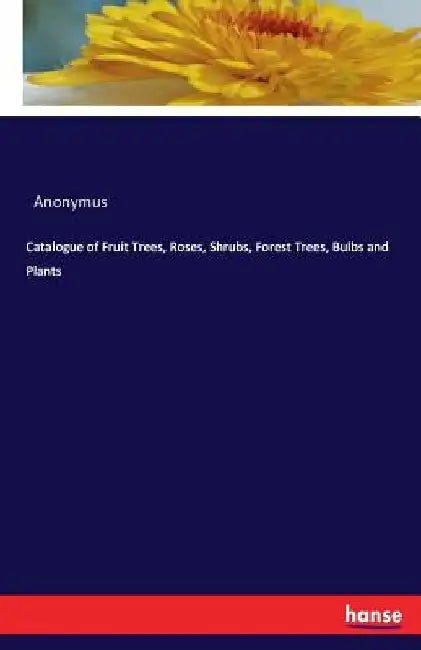 Catalogue of Fruit Trees, Roses, Shrubs, Forest Trees, Bulbs and Plants by Anonymus
