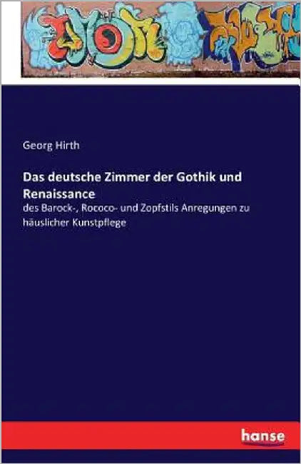 Das deutsche Zimmer der Gothik und Renaissance: des Barock-, Rococo- und Zopfstils Anregungen zu häuslicher Kunstpflege by Hirth, Georg