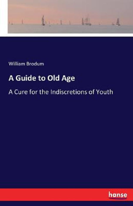 A Guide to Old Age: A Cure for the Indiscretions of Youth by William Brodum