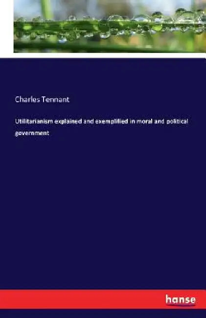 Utilitarianism explained and exemplified in moral and political government by Charles Tennant