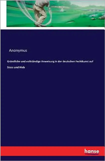 Gründliche und vollständige Anweisung in der deutschen Fechtkunst auf Stoss und Hieb by Anonymus