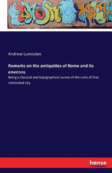 Remarks on the antiquities of Rome and its environs: Being a classical and topographical survey of the ruins of that celebrated city by Andrew Lumisden