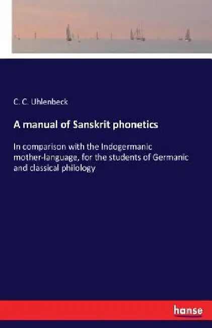 A manual of Sanskrit phonetics: In comparison with the Indogermanic mother-language, for the students of Germanic and classical philology by C. C. Uhlenbeck