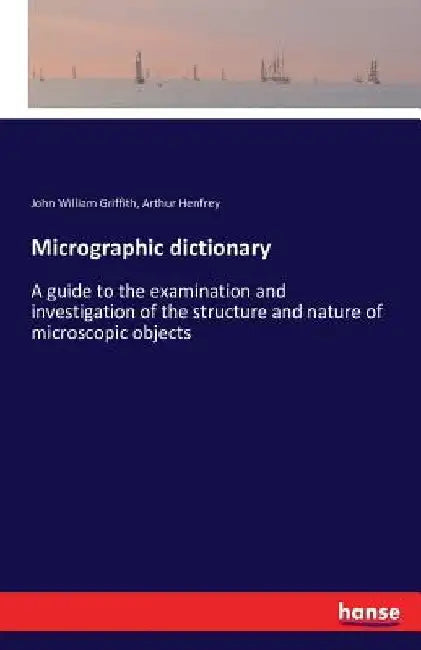 Micrographic dictionary: A guide to the examination and investigation of the structure and nature of microscopic objects by John William Griffith
