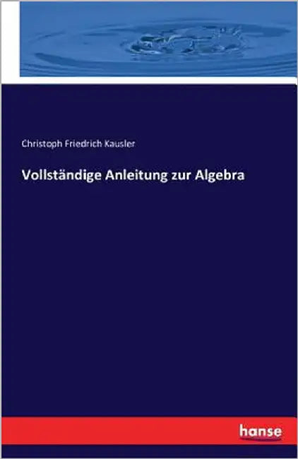 Vollständige Anleitung zur Algebra by Kausler, Christoph Friedrich