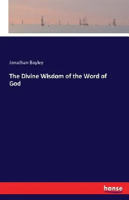 The Divine Wisdom of the Word of God by Jonathan Bayley