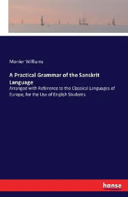 A Practical Grammar of the Sanskrit Language: Arranged with Reference to the Classical Languages of Europe, for the Use of English Students by Monier Williams