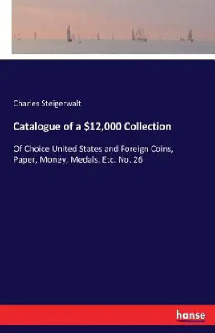 Catalogue of a $12,000 Collection: Of Choice United States and Foreign Coins, Paper, Money, Medals, Etc. No. 26 by Charles Steigerwalt